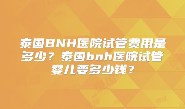 泰国BNH医院试管费用是多少？泰国bnh医院试管婴儿要多少钱？
