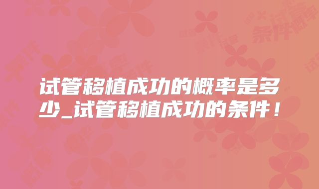 试管移植成功的概率是多少_试管移植成功的条件！