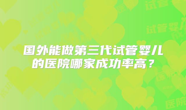 国外能做第三代试管婴儿的医院哪家成功率高？