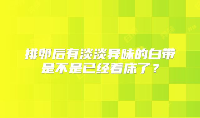 排卵后有淡淡异味的白带是不是已经着床了?