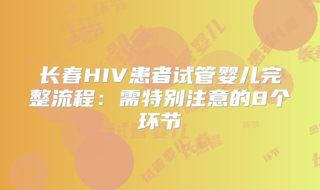 长春HIV患者试管婴儿完整流程：需特别注意的8个环节