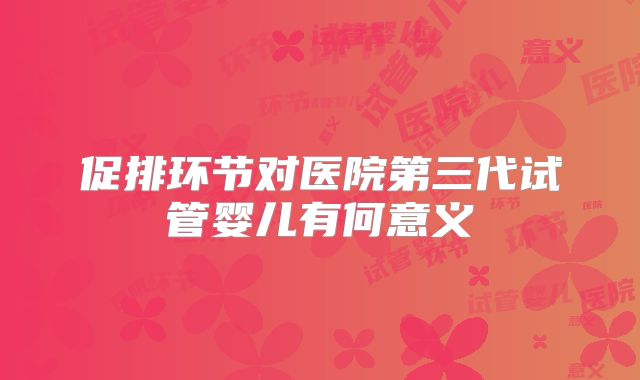 促排环节对医院第三代试管婴儿有何意义
