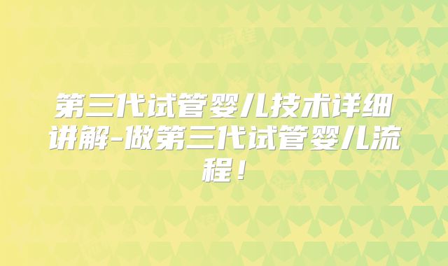第三代试管婴儿技术详细讲解-做第三代试管婴儿流程！