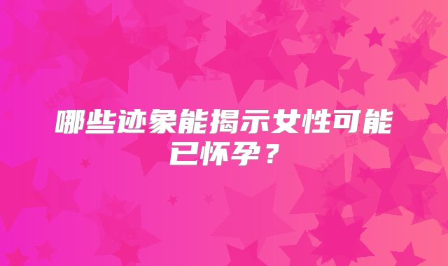 哪些迹象能揭示女性可能已怀孕？