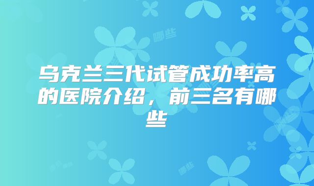 乌克兰三代试管成功率高的医院介绍，前三名有哪些