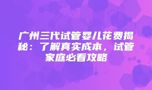 广州三代试管婴儿花费揭秘：了解真实成本，试管家庭必看攻略