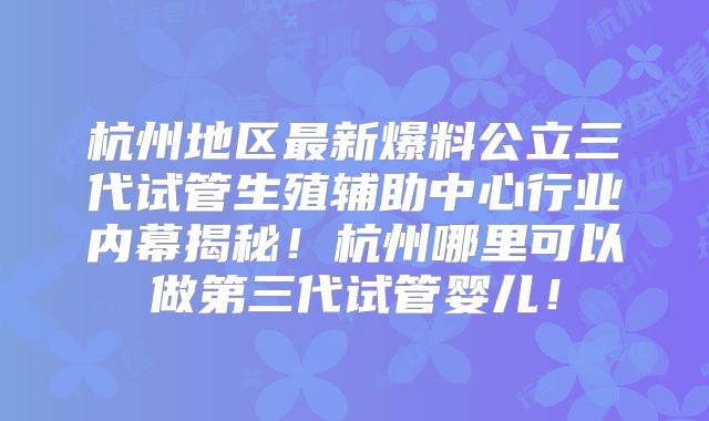 杭州地区最新爆料公立三代试管生殖辅助中心行业内幕揭秘!杭州哪里可以做第三代试管婴儿!