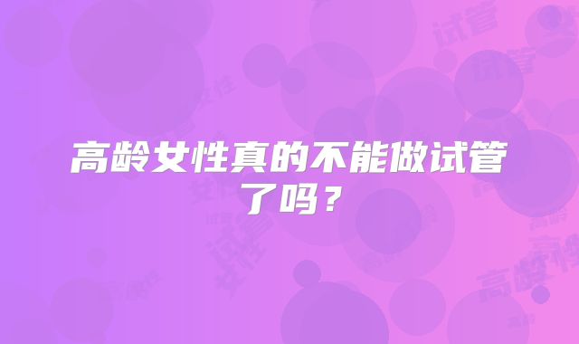 高龄女性真的不能做试管了吗?