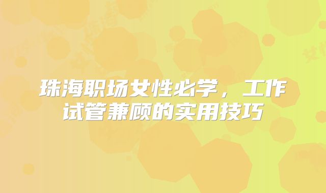 珠海职场女性必学，工作试管兼顾的实用技巧