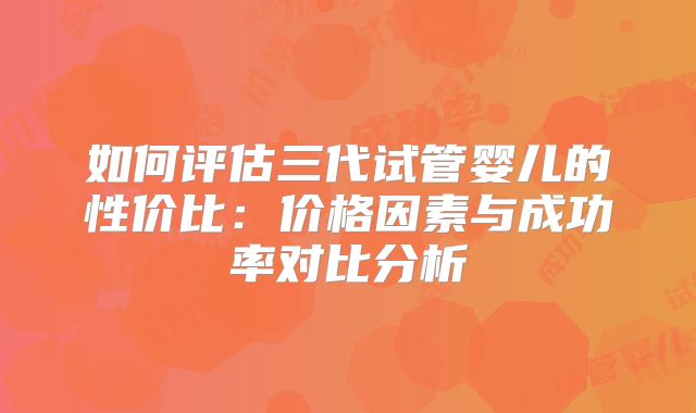 如何评估三代试管婴儿的性价比：价格因素与成功率对比分析