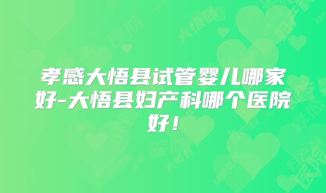 孝感大悟县试管婴儿哪家好-大悟县妇产科哪个医院好！