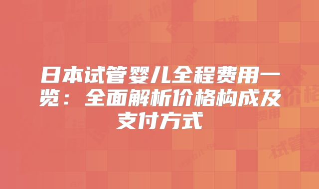 日本试管婴儿全程费用一览:全面解析价格构成及支付方式