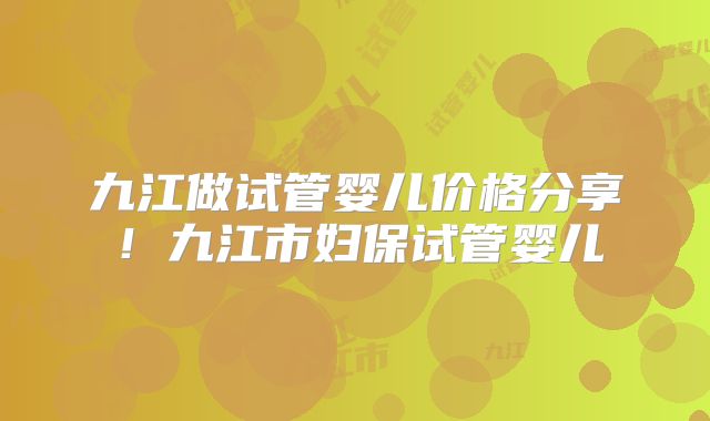 九江做试管婴儿价格分享!九江市妇保试管婴儿