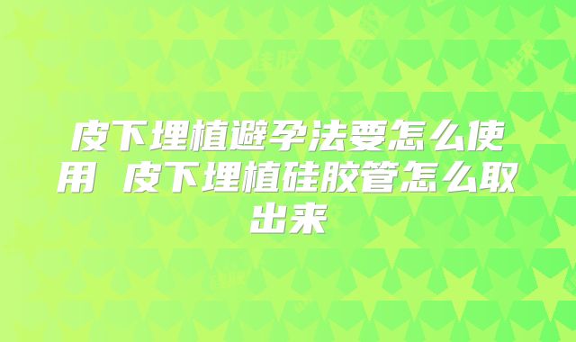 皮下埋植避孕法要怎么使用 皮下埋植硅胶管怎么取出来