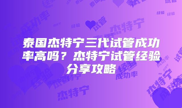 泰国杰特宁三代试管成功率高吗?杰特宁试管经验分享攻略