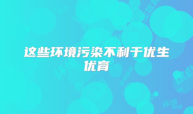 这些环境污染不利于优生优育