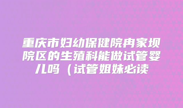 重庆市妇幼保健院冉家坝院区的生殖科能做试管婴儿吗（试管姐妹必读