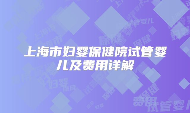 上海市妇婴保健院试管婴儿及费用详解