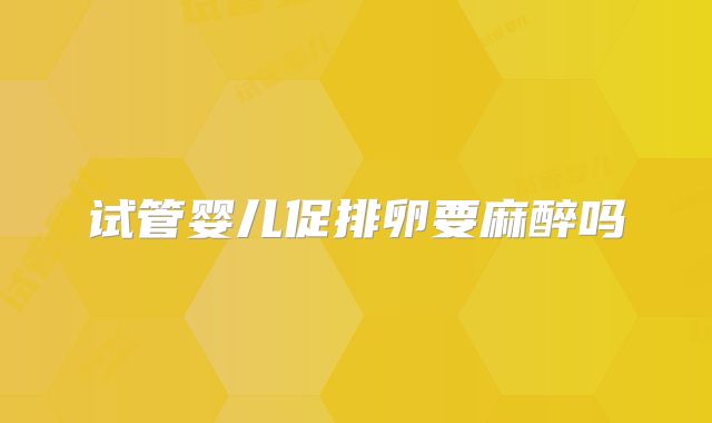 试管婴儿促排卵要麻醉吗