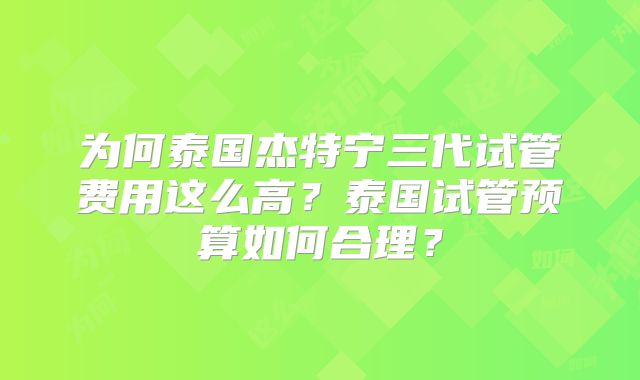 为何泰国杰特宁三代试管费用这么高？泰国试管预算如何合理？