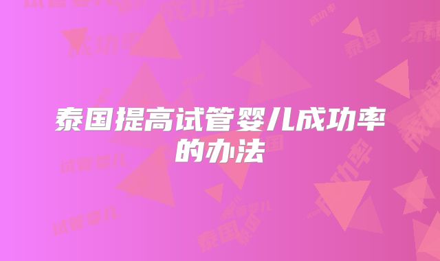泰国提高试管婴儿成功率的办法