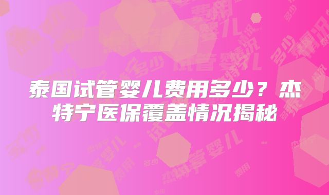 泰国试管婴儿费用多少？杰特宁医保覆盖情况揭秘