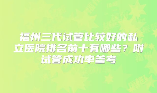 福州三代试管比较好的私立医院排名前十有哪些?附试管成功率参考