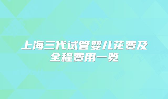 上海三代试管婴儿花费及全程费用一览
