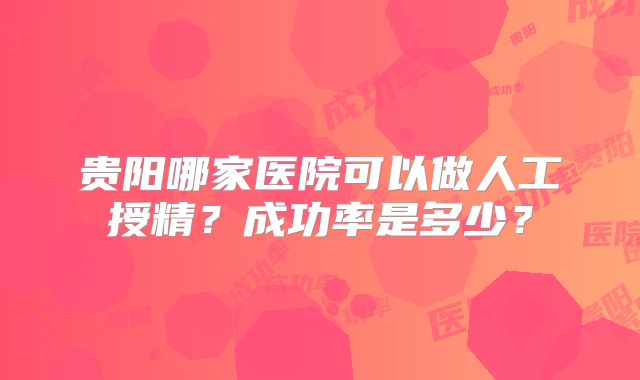 贵阳哪家医院可以做人工授精？成功率是多少？