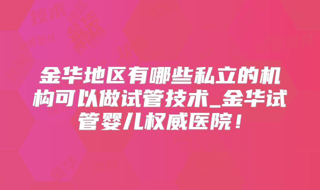 金华地区有哪些私立的机构可以做试管技术_金华试管婴儿权威医院！