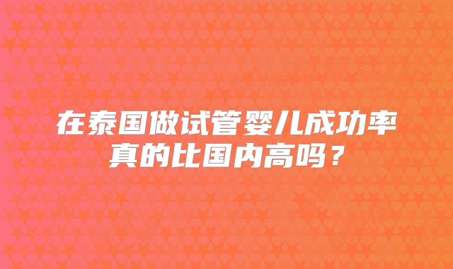 在泰国做试管婴儿成功率真的比国内高吗？