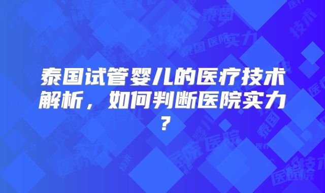 泰国试管婴儿的医疗技术解析,如何判断医院实力?