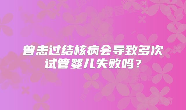 曾患过结核病会导致多次试管婴儿失败吗?