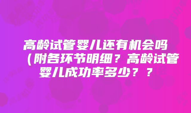 高龄试管婴儿还有机会吗（附各环节明细？高龄试管婴儿成功率多少？？