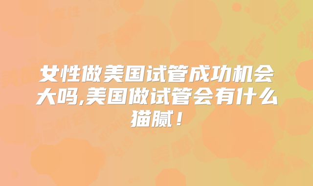 女性做美国试管成功机会大吗,美国做试管会有什么猫腻！