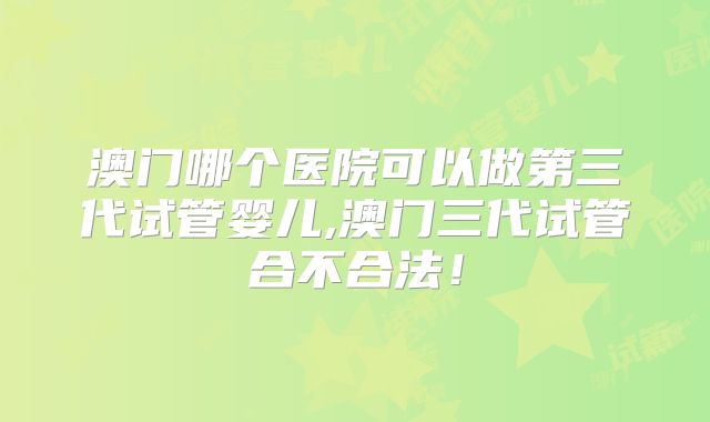 澳门哪个医院可以做第三代试管婴儿,澳门三代试管合不合法!