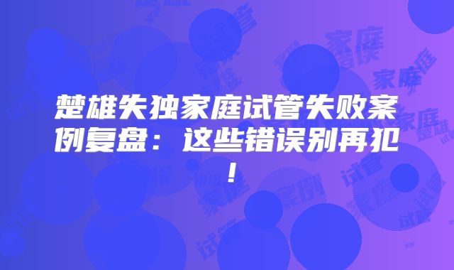 楚雄失独家庭试管失败案例复盘：这些错误别再犯！