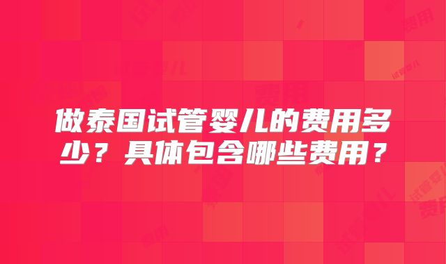 做泰国试管婴儿的费用多少?具体包含哪些费用?