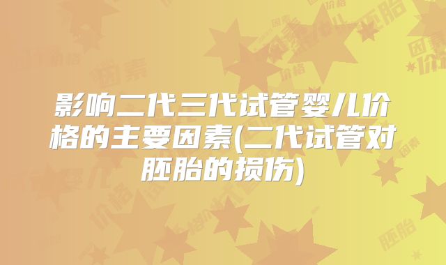 影响二代三代试管婴儿价格的主要因素(二代试管对胚胎的损伤)