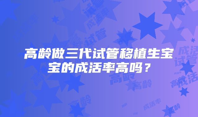 高龄做三代试管移植生宝宝的成活率高吗？