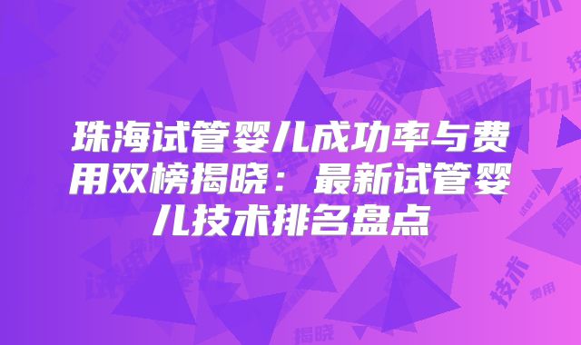珠海试管婴儿成功率与费用双榜揭晓:最新试管婴儿技术排名盘点