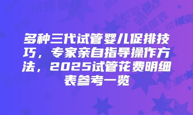 多种三代试管婴儿促排技巧，专家亲自指导操作方法，2025试管花费明细表参考一览