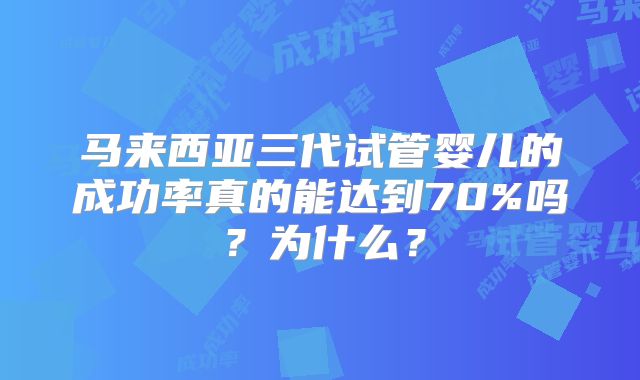 马来西亚三代试管婴儿的成功率真的能达到70%吗？为什么？