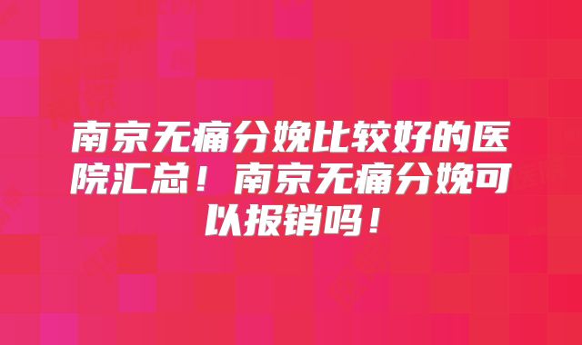 南京无痛分娩比较好的医院汇总！南京无痛分娩可以报销吗！