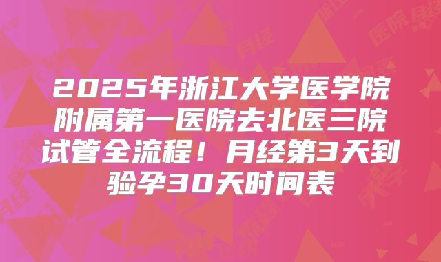 2025年浙江大学医学院附属第一医院去北医三院试管全流程！月经第3天到验孕30天时间表