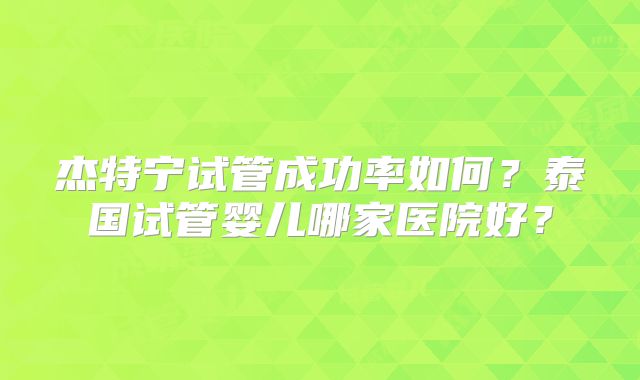 杰特宁试管成功率如何？泰国试管婴儿哪家医院好？
