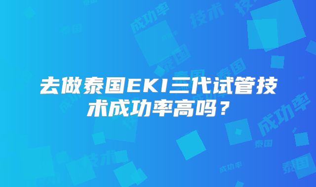 去做泰国EKI三代试管技术成功率高吗？