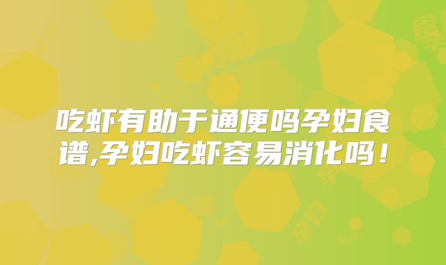吃虾有助于通便吗孕妇食谱,孕妇吃虾容易消化吗!