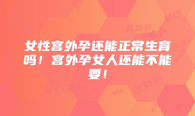 女性宫外孕还能正常生育吗！宫外孕女人还能不能要！