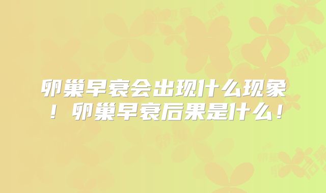 卵巢早衰会出现什么现象！卵巢早衰后果是什么！